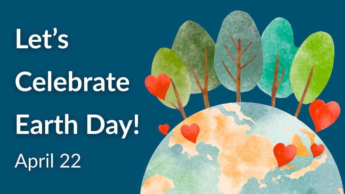 a graphic of the Earth with hearts emerging from it with the words "Let's Celebrate Earth Day! April 22" next to it.